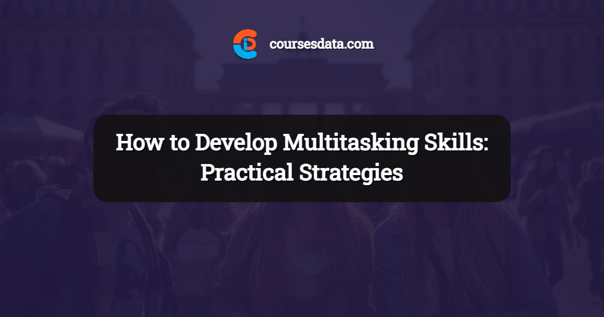 How to Develop Multitasking Skills: Practical Strategies