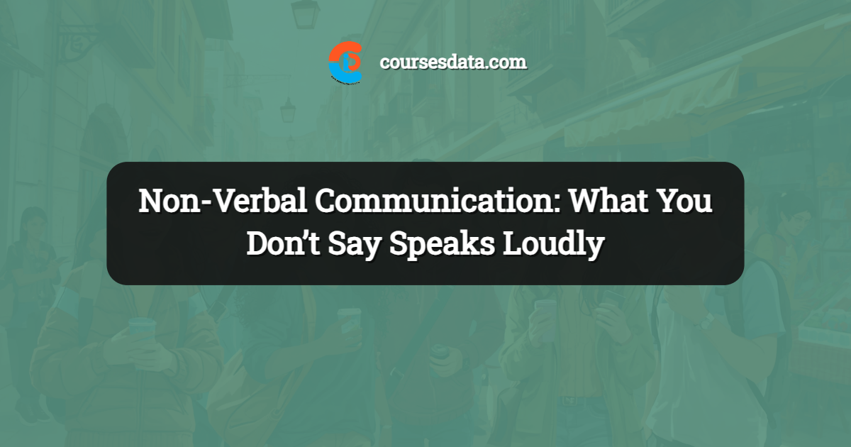 Non-Verbal Communication: What You Don’t Say Speaks Loudly